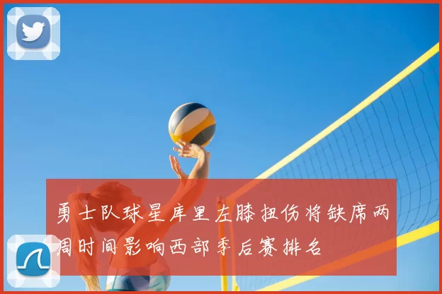 勇士队球星库里左膝扭伤将缺席两周时间影响西部季后赛排名