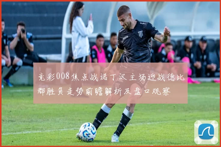 竞彩008焦点战诺丁汉主场迎战德比郡胜负走势前瞻解析及盘口观察