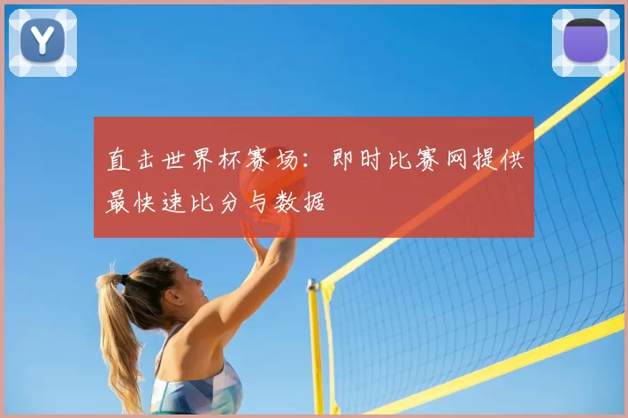 直击世界杯赛场:即时比赛网提供最快速比分与数据