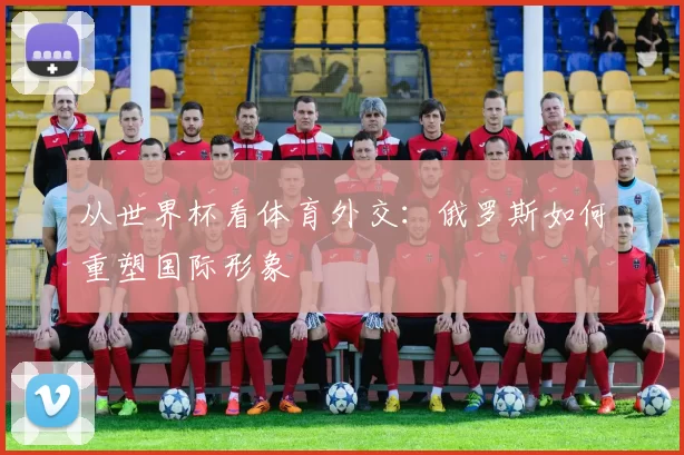 从世界杯看体育外交：俄罗斯如何重塑国际形象