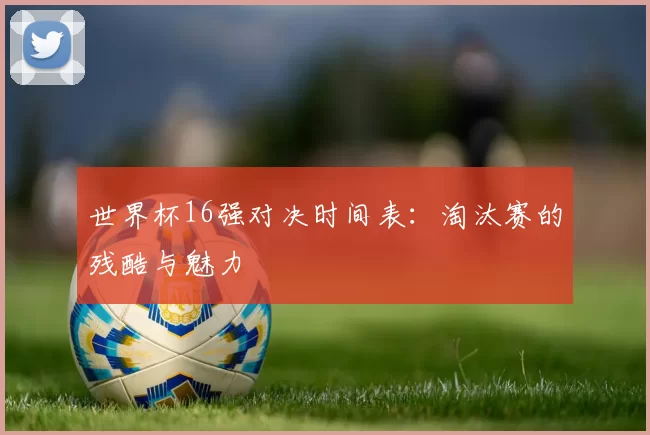 世界杯16强对决时间表:淘汰赛的残酷与魅力
