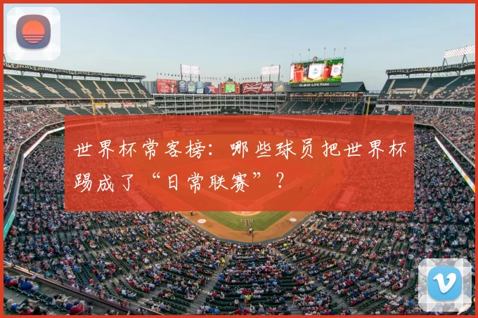 世界杯常客榜：哪些球员把世界杯踢成了“日常联赛”？