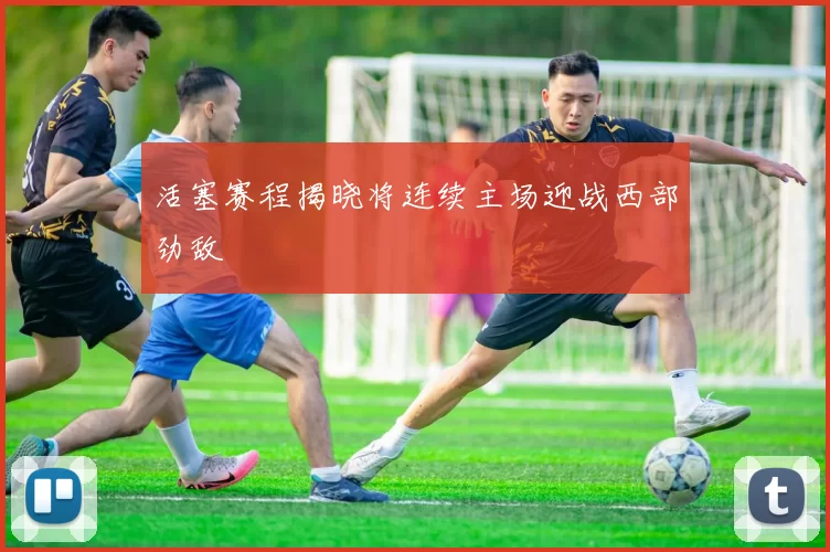 活塞赛程揭晓将连续主场迎战西部劲敌