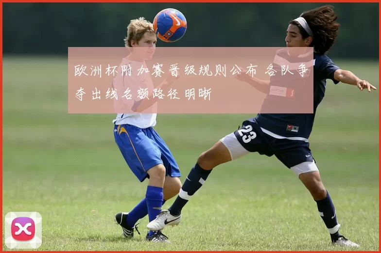 欧洲杯附加赛晋级规则公布 各队争夺出线名额路径明晰