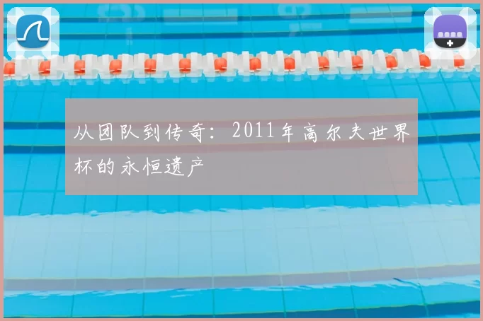 从团队到传奇:2011年高尔夫世界杯的永恒遗产