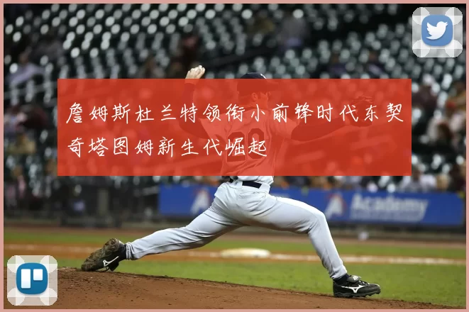 詹姆斯杜兰特领衔小前锋时代东契奇塔图姆新生代崛起