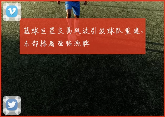 篮球巨星交易风波引发球队重建，东部格局面临洗牌