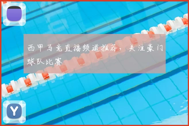 西甲马竞直播频道推荐，关注豪门球队比赛