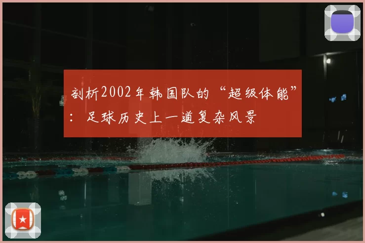 剖析2002年韩国队的“超级体能”：足球历史上一道复杂风景