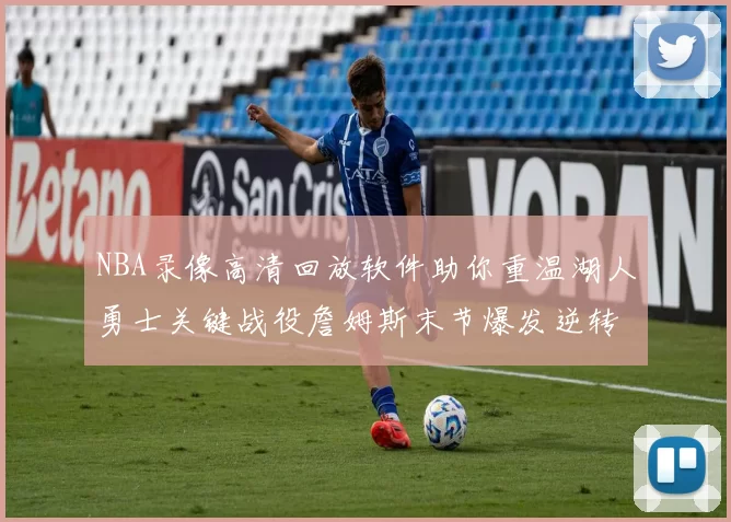 NBA录像高清回放软件助你重温湖人勇士关键战役詹姆斯末节爆发逆转胜出