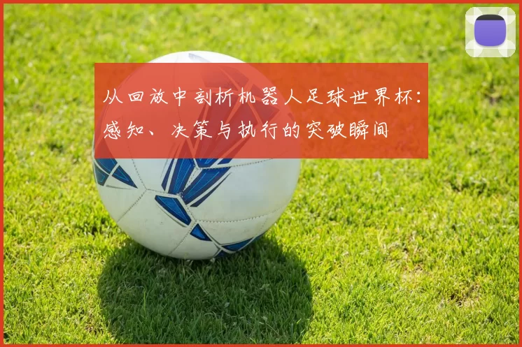 从回放中剖析机器人足球世界杯：感知、决策与执行的突破瞬间