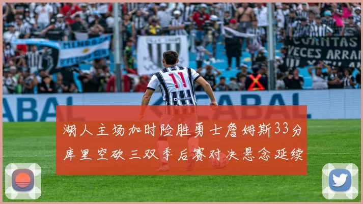 湖人主场加时险胜勇士詹姆斯33分库里空砍三双季后赛对决悬念延续