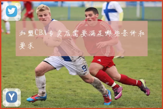 加盟CBA专卖店需要满足哪些条件和要求