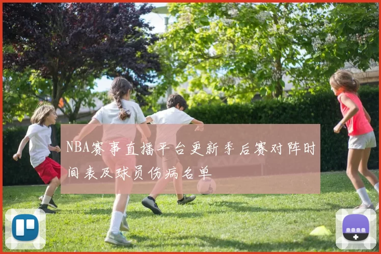 NBA赛事直播平台更新季后赛对阵时间表及球员伤病名单