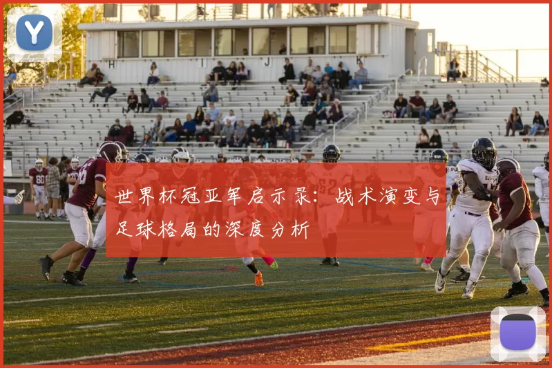 世界杯冠亚军启示录:战术演变与足球格局的深度分析