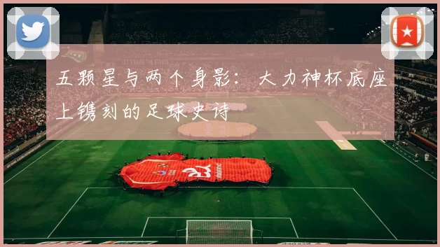 五颗星与两个身影：大力神杯底座上镌刻的足球史诗