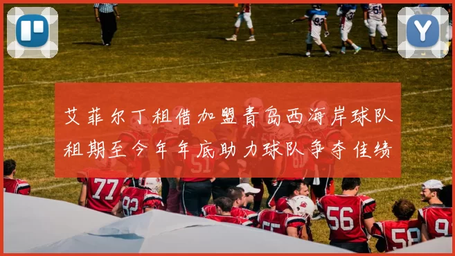 艾菲尔丁租借加盟青岛西海岸球队租期至今年年底助力球队争夺佳绩