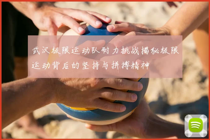 武汉极限运动队耐力挑战揭秘极限运动背后的坚持与拼搏精神