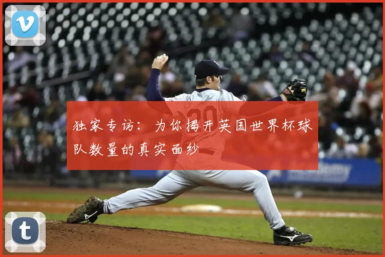 独家专访：为你揭开英国世界杯球队数量的真实面纱