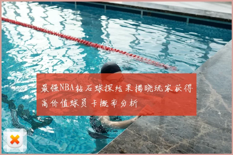 最强NBA钻石球探结果揭晓玩家获得高价值球员卡概率分析