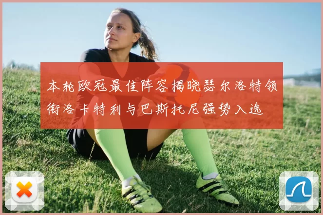 本轮欧冠最佳阵容揭晓瑟尔洛特领衔洛卡特利与巴斯托尼强势入选