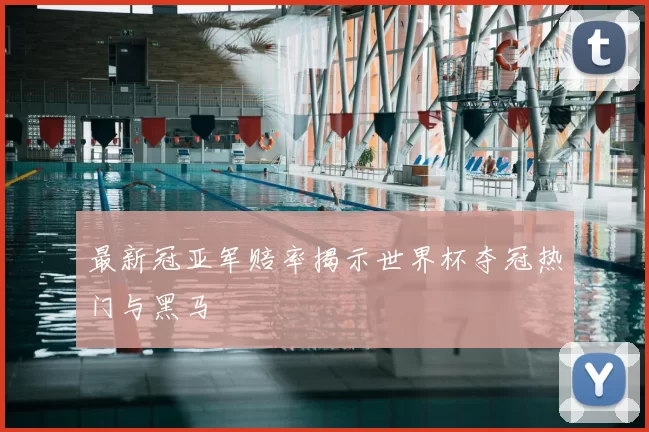 最新冠亚军赔率揭示世界杯夺冠热门与黑马