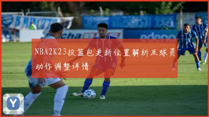 NBA2K23投篮包更新位置解析及球员动作调整详情