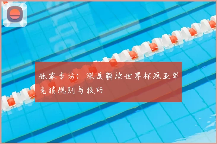 独家专访:深度解读世界杯冠亚军竞猜规则与技巧