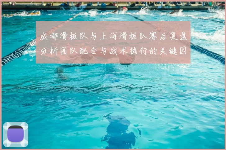 成都滑板队与上海滑板队赛后复盘分析团队配合与战术执行的关键因素