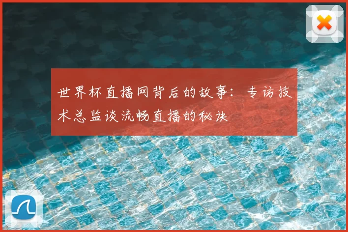 世界杯直播网背后的故事:专访技术总监谈流畅直播的秘诀
