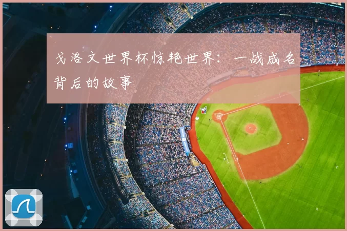 戈洛文世界杯惊艳世界:一战成名背后的故事
