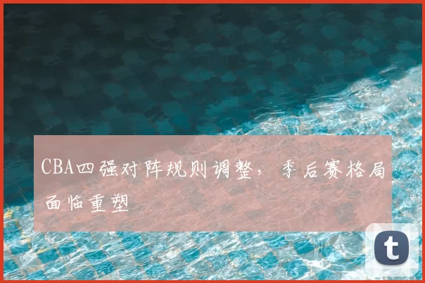 CBA四强对阵规则调整,季后赛格局面临重塑