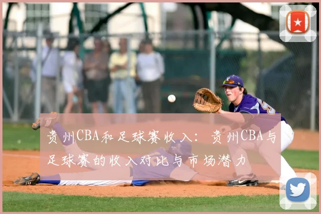 贵州CBA和足球赛收入：贵州CBA与足球赛的收入对比与市场潜力