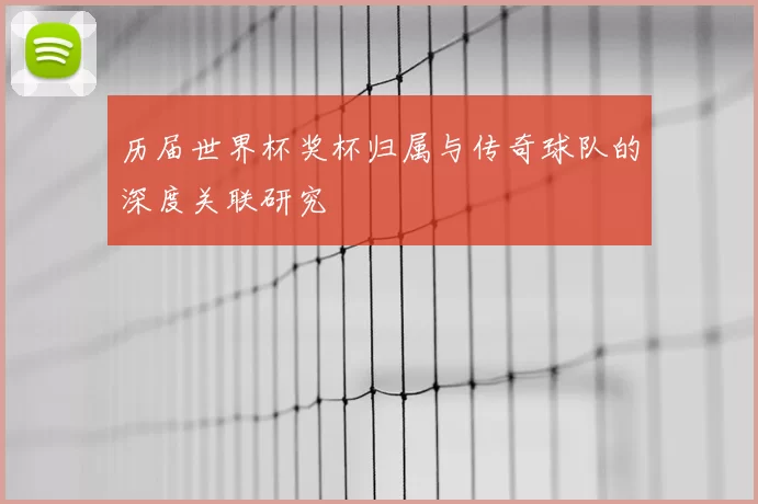 历届世界杯奖杯归属与传奇球队的深度关联研究