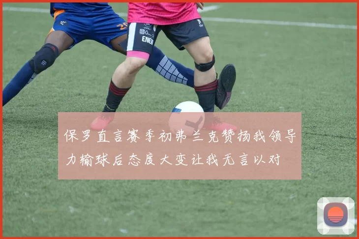 保罗直言赛季初弗兰克赞扬我领导力输球后态度大变让我无言以对