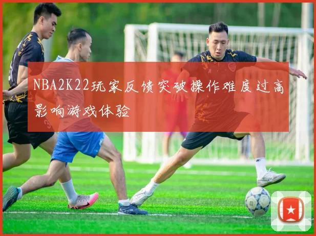 NBA2K22玩家反馈突破操作难度过高影响游戏体验