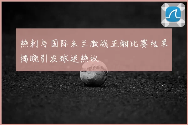 热刺与国际米兰激战正酣比赛结果揭晓引发球迷热议