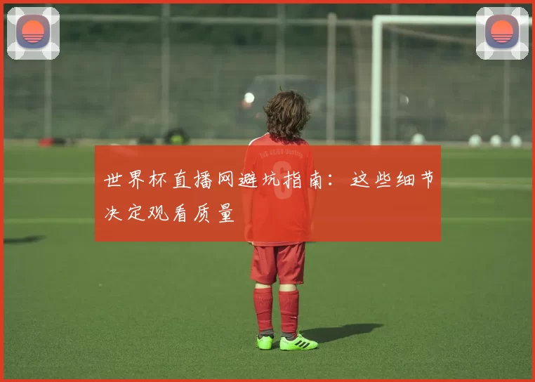 世界杯直播网避坑指南:这些细节决定观看质量
