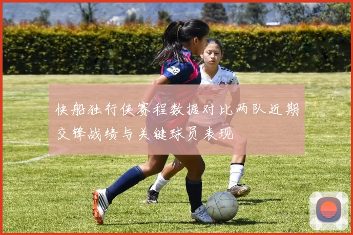 快船独行侠赛程数据对比两队近期交锋战绩与关键球员表现