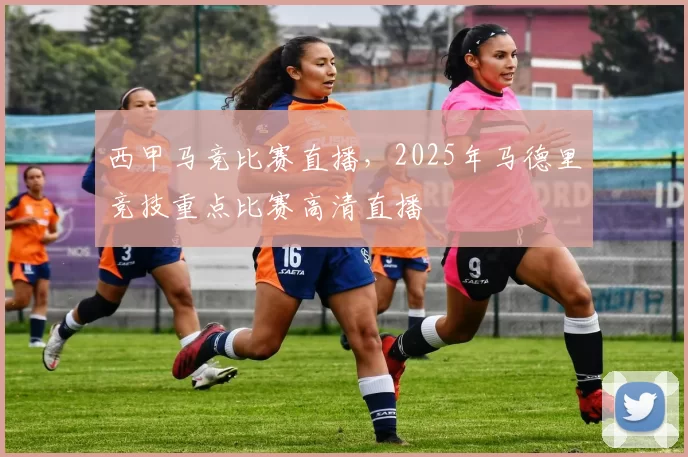 西甲马竞比赛直播，2025年马德里竞技重点比赛高清直播
