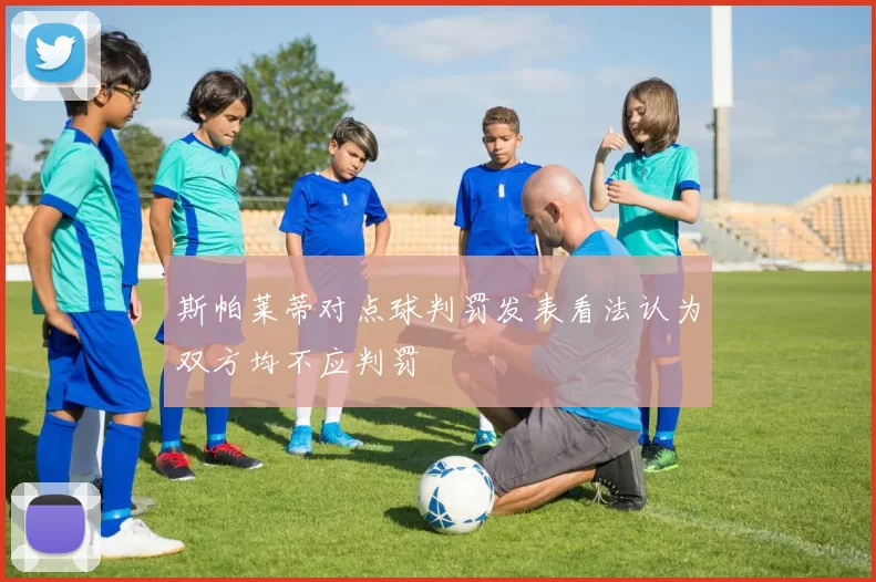 斯帕莱蒂对点球判罚发表看法认为双方均不应判罚