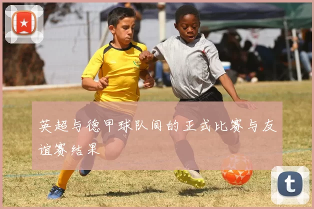 英超与德甲球队间的正式比赛与友谊赛结果