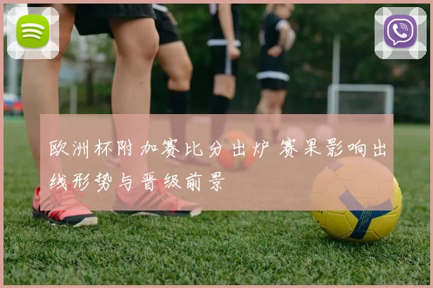 欧洲杯附加赛比分出炉 赛果影响出线形势与晋级前景