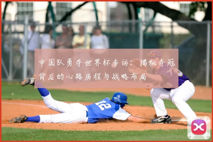 中国队勇夺世界杯专访:揭秘夺冠背后的心路历程与战略布局
