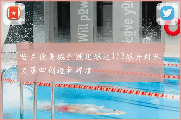 哈兰德曼城生涯进球达153球并列队史第四创造新辉煌