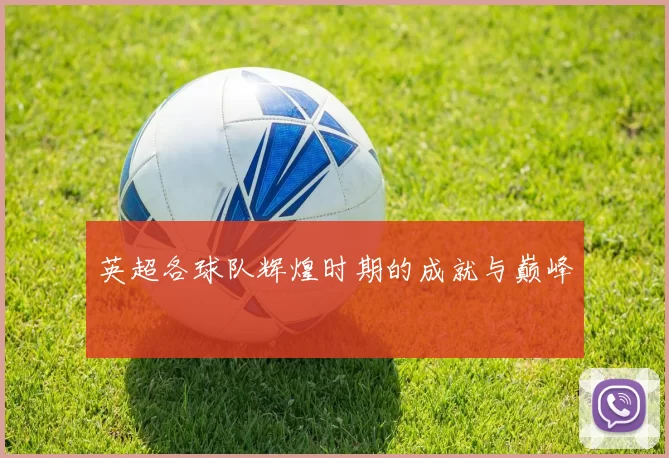 英超各球队辉煌时期的成就与巅峰