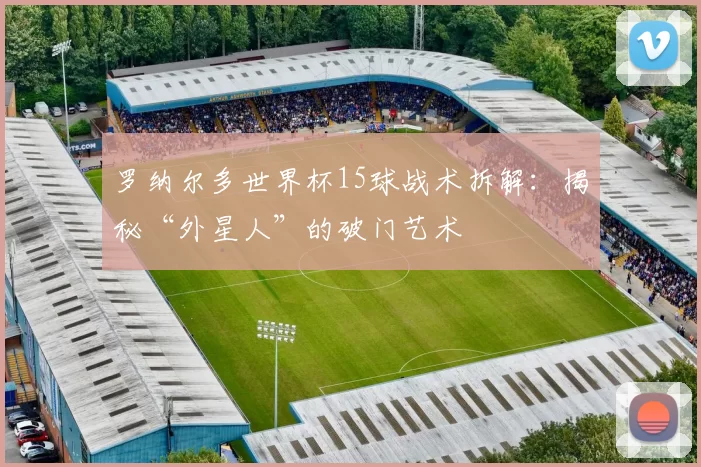 罗纳尔多世界杯15球战术拆解:揭秘“外星人”的破门艺术