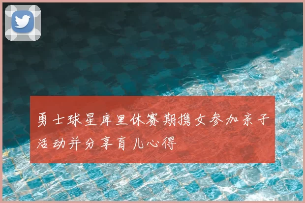 勇士球星库里休赛期携女参加亲子活动并分享育儿心得