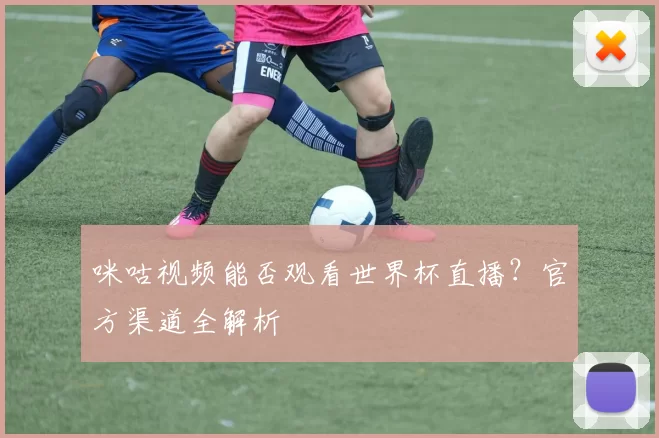 咪咕视频能否观看世界杯直播？官方渠道全解析