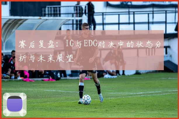 赛后复盘:IG与EDG对决中的状态分析与未来展望